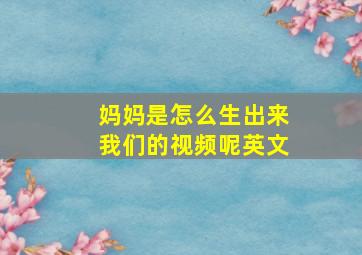 妈妈是怎么生出来我们的视频呢英文