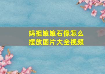 妈祖娘娘石像怎么摆放图片大全视频