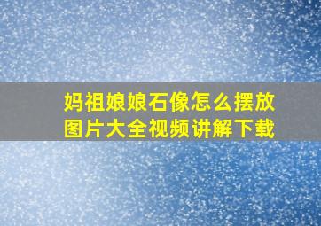 妈祖娘娘石像怎么摆放图片大全视频讲解下载