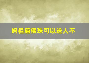 妈祖庙佛珠可以送人不