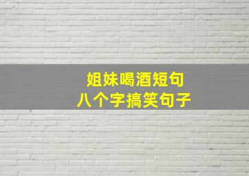 姐妹喝酒短句八个字搞笑句子