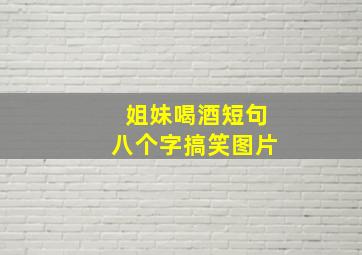 姐妹喝酒短句八个字搞笑图片