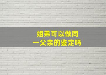 姐弟可以做同一父亲的鉴定吗