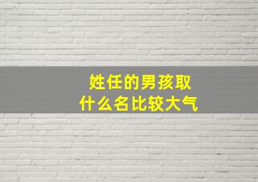 姓任的男孩取什么名比较大气