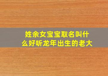 姓余女宝宝取名叫什么好听龙年出生的老大