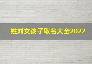 姓刘女孩子取名大全2022