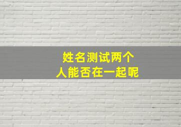 姓名测试两个人能否在一起呢