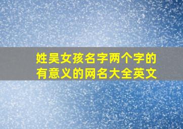 姓吴女孩名字两个字的有意义的网名大全英文