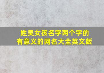 姓吴女孩名字两个字的有意义的网名大全英文版