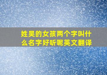 姓吴的女孩两个字叫什么名字好听呢英文翻译