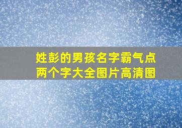 姓彭的男孩名字霸气点两个字大全图片高清图