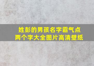 姓彭的男孩名字霸气点两个字大全图片高清壁纸