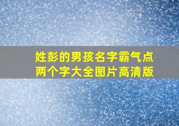 姓彭的男孩名字霸气点两个字大全图片高清版