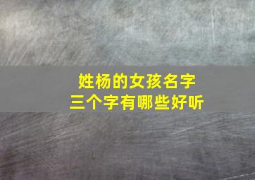 姓杨的女孩名字三个字有哪些好听