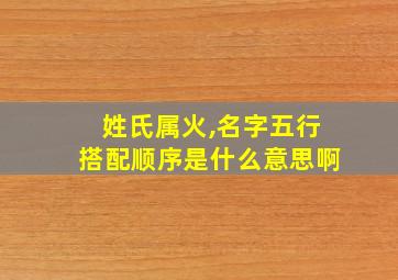 姓氏属火,名字五行搭配顺序是什么意思啊