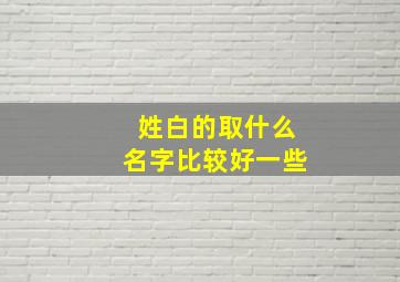 姓白的取什么名字比较好一些