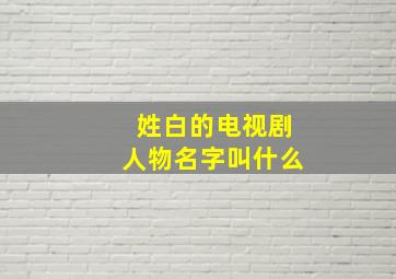 姓白的电视剧人物名字叫什么