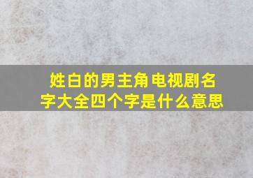 姓白的男主角电视剧名字大全四个字是什么意思