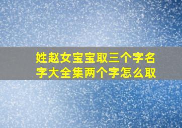 姓赵女宝宝取三个字名字大全集两个字怎么取