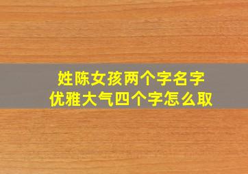 姓陈女孩两个字名字优雅大气四个字怎么取