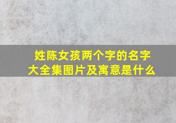 姓陈女孩两个字的名字大全集图片及寓意是什么