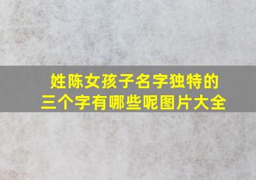 姓陈女孩子名字独特的三个字有哪些呢图片大全