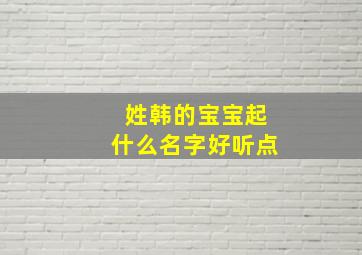 姓韩的宝宝起什么名字好听点