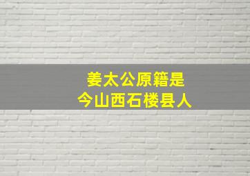 姜太公原籍是今山西石楼县人