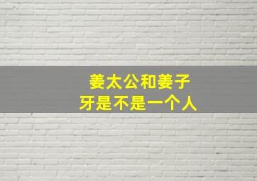 姜太公和姜子牙是不是一个人