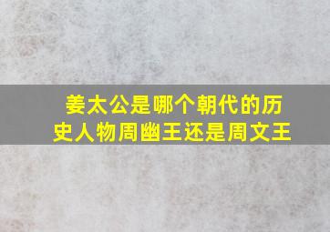 姜太公是哪个朝代的历史人物周幽王还是周文王