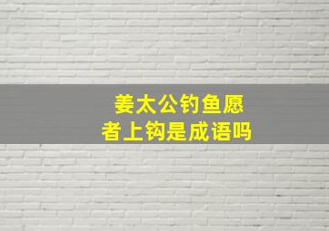 姜太公钓鱼愿者上钩是成语吗