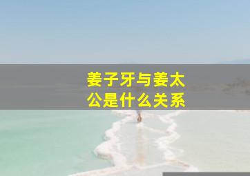 姜子牙与姜太公是什么关系