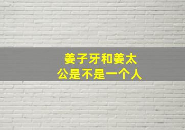 姜子牙和姜太公是不是一个人