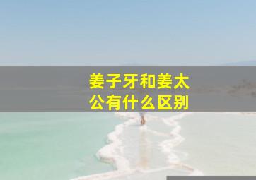 姜子牙和姜太公有什么区别