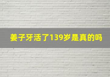 姜子牙活了139岁是真的吗