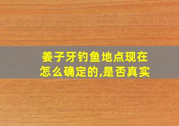 姜子牙钓鱼地点现在怎么确定的,是否真实