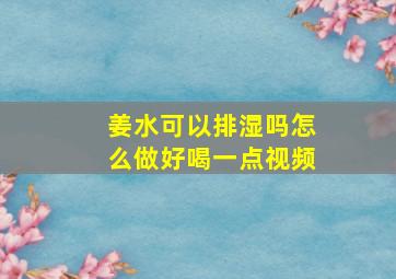 姜水可以排湿吗怎么做好喝一点视频