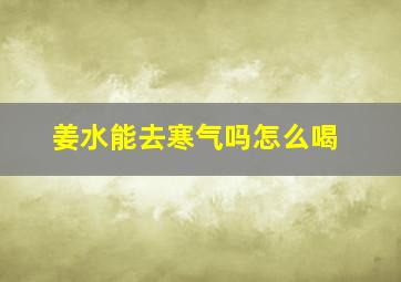 姜水能去寒气吗怎么喝