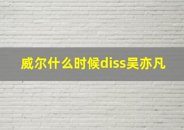 威尔什么时候diss吴亦凡