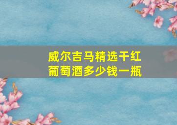 威尔吉马精选干红葡萄酒多少钱一瓶