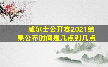 威尔士公开赛2021结果公布时间是几点到几点