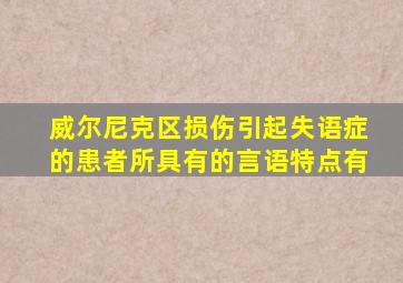 威尔尼克区损伤引起失语症的患者所具有的言语特点有