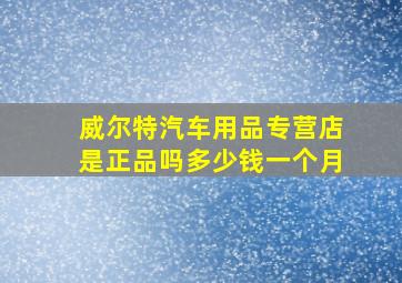 威尔特汽车用品专营店是正品吗多少钱一个月