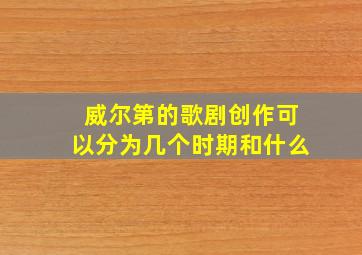 威尔第的歌剧创作可以分为几个时期和什么