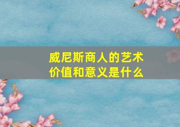 威尼斯商人的艺术价值和意义是什么