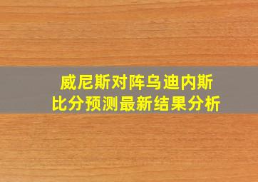 威尼斯对阵乌迪内斯比分预测最新结果分析