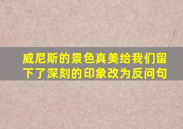 威尼斯的景色真美给我们留下了深刻的印象改为反问句