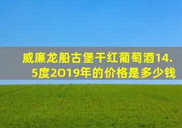 威廉龙船古堡干红葡萄酒14.5度2O19年的价格是多少钱