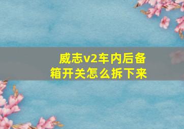 威志v2车内后备箱开关怎么拆下来