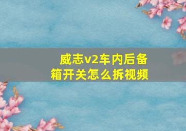 威志v2车内后备箱开关怎么拆视频